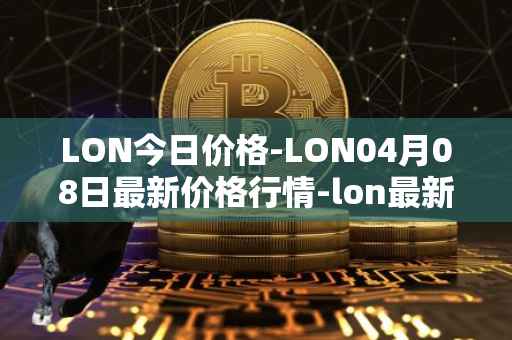 LON今日价格-LON04月08日最新价格行情-lon最新走势消息