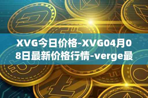 XVG今日价格-XVG04月08日最新价格行情-verge最新走势消息