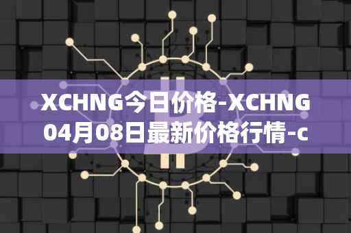 XCHNG今日价格-XCHNG04月08日最新价格行情-chainge最新走势消息