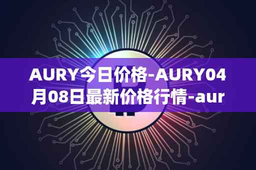 AURY今日价格-AURY04月08日最新价格行情-aurory最新走势消息