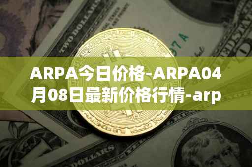 ARPA今日价格-ARPA04月08日最新价格行情-arpa-chain最新走势消息