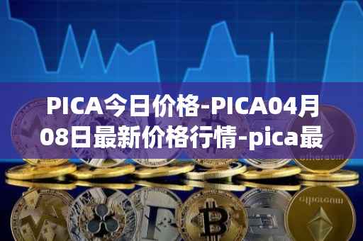 PICA今日价格-PICA04月08日最新价格行情-pica最新走势消息