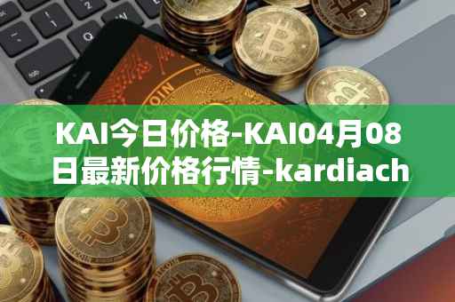KAI今日价格-KAI04月08日最新价格行情-kardiachain最新走势消息