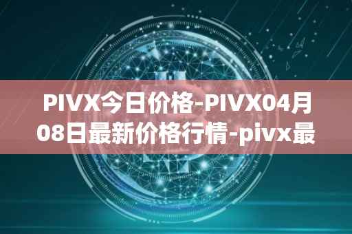 PIVX今日价格-PIVX04月08日最新价格行情-pivx最新走势消息