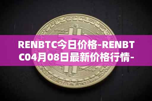 RENBTC今日价格-RENBTC04月08日最新价格行情-renbtc最新走势消息