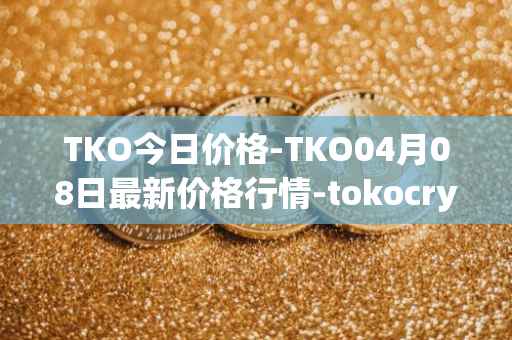 TKO今日价格-TKO04月08日最新价格行情-tokocrypto最新走势消息