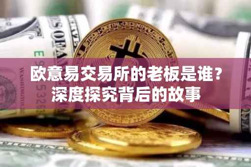 欧意易交易所的老板是谁？深度探究背后的故事