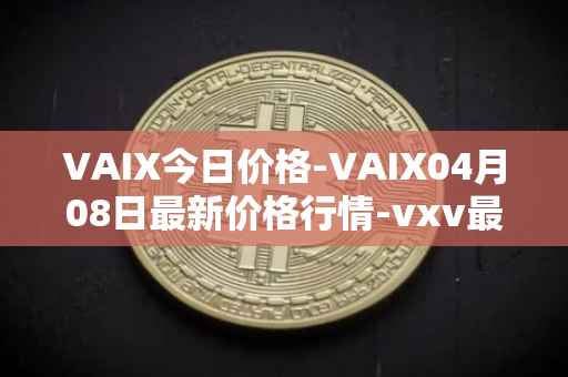VAIX今日价格-VAIX04月08日最新价格行情-vxv最新走势消息