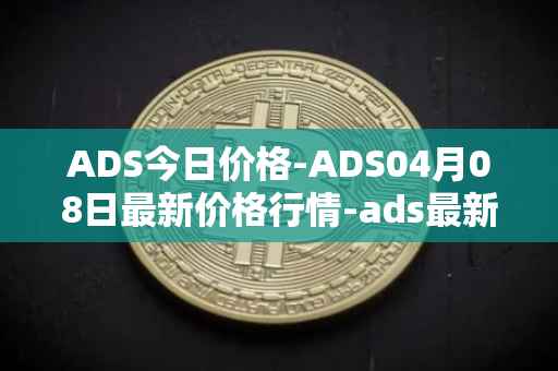 ADS今日价格-ADS04月08日最新价格行情-ads最新走势消息