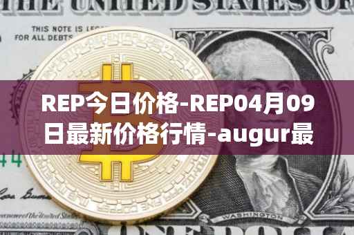 REP今日价格-REP04月09日最新价格行情-augur最新走势消息