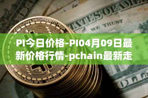 PI今日价格-PI04月09日最新价格行情-pchain最新走势消息