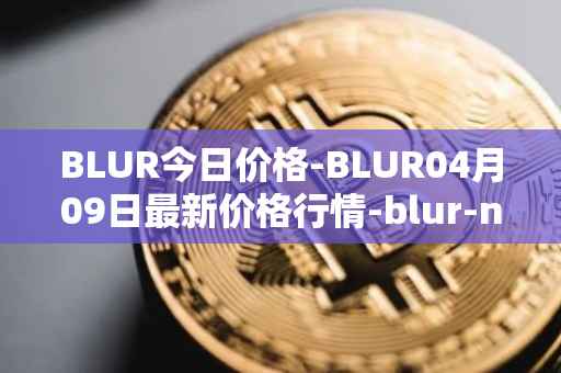 BLUR今日价格-BLUR04月09日最新价格行情-blur-network最新走势消息