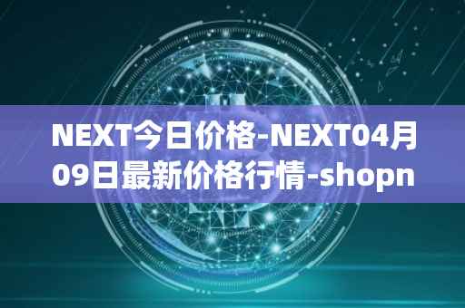 NEXT今日价格-NEXT04月09日最新价格行情-shopnext-nexttoken最新走势消息