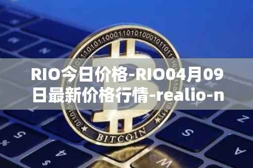 RIO今日价格-RIO04月09日最新价格行情-realio-network最新走势消息