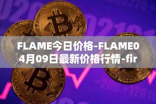 FLAME今日价格-FLAME04月09日最新价格行情-firestarter最新走势消息