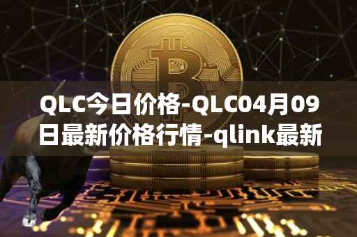 QLC今日价格-QLC04月09日最新价格行情-qlink最新走势消息