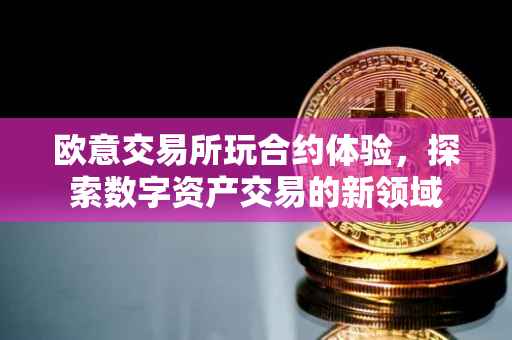 欧意交易所玩合约体验，探索数字资产交易的新领域