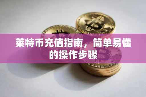 莱特币充值指南，简单易懂的操作步骤