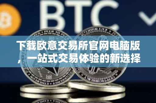 下载欧意交易所官网电脑版，一站式交易体验的新选择