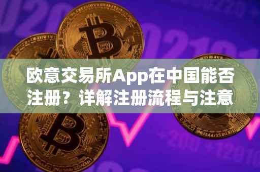 欧意交易所App在中国能否注册？详解注册流程与注意事项