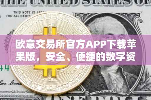 欧意交易所官方APP下载苹果版，安全、便捷的数字资产交易体验