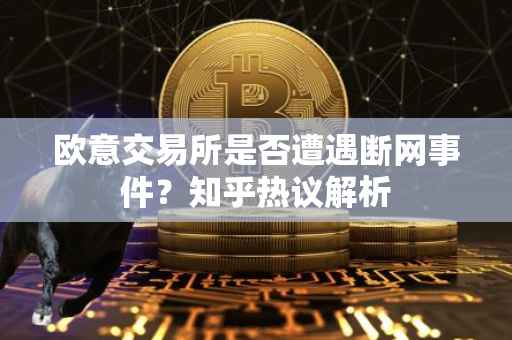 欧意交易所是否遭遇断网事件？知乎热议解析