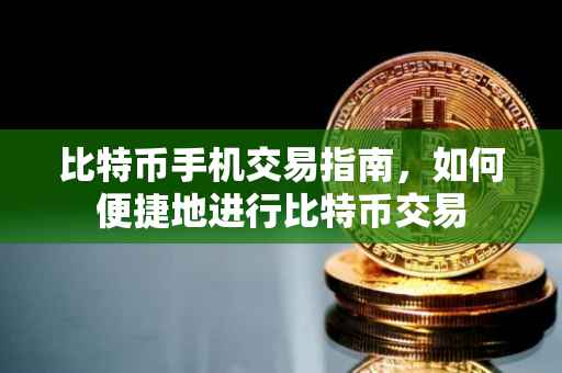 比特币手机交易指南，如何便捷地进行比特币交易