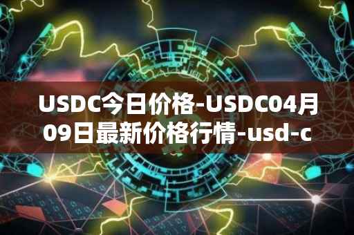 USDC今日价格-USDC04月09日最新价格行情-usd-coin最新走势消息