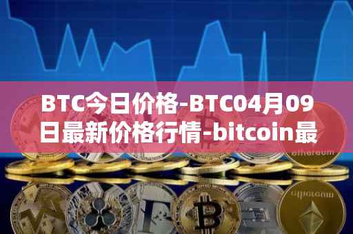 BTC今日价格-BTC04月09日最新价格行情-bitcoin最新走势消息