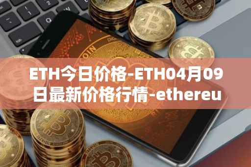 ETH今日价格-ETH04月09日最新价格行情-ethereum最新走势消息