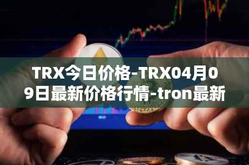 TRX今日价格-TRX04月09日最新价格行情-tron最新走势消息