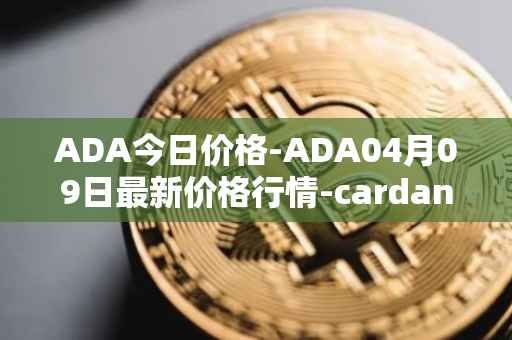 ADA今日价格-ADA04月09日最新价格行情-cardano最新走势消息