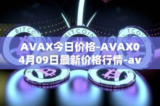 AVAX今日价格-AVAX04月09日最新价格行情-avalanche最新走势消息