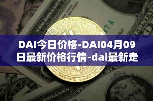 DAI今日价格-DAI04月09日最新价格行情-dai最新走势消息