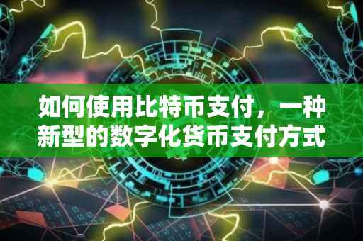 如何使用比特币支付，一种新型的数字化货币支付方式
