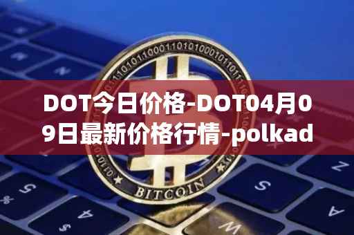 DOT今日价格-DOT04月09日最新价格行情-polkadot-new最新走势消息