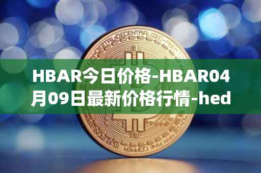 HBAR今日价格-HBAR04月09日最新价格行情-hedera-hashgraphiou最新走势消息