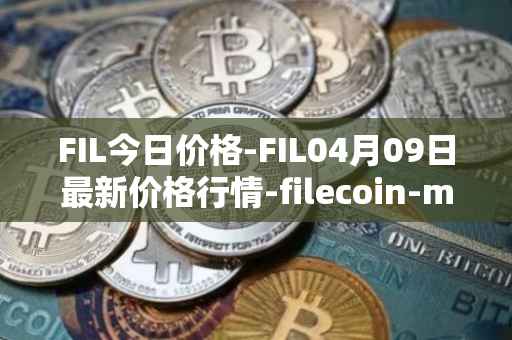 FIL今日价格-FIL04月09日最新价格行情-filecoin-mainnet最新走势消息