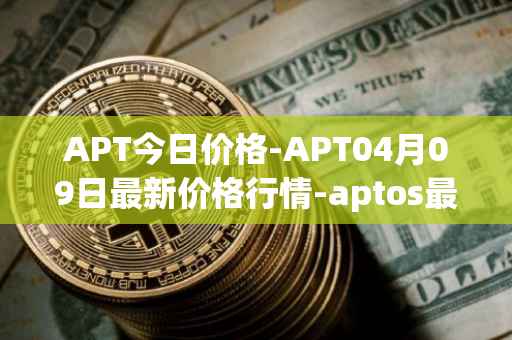 APT今日价格-APT04月09日最新价格行情-aptos最新走势消息
