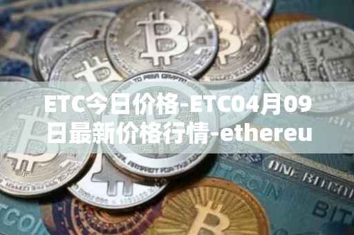 ETC今日价格-ETC04月09日最新价格行情-ethereum-classic最新走势消息