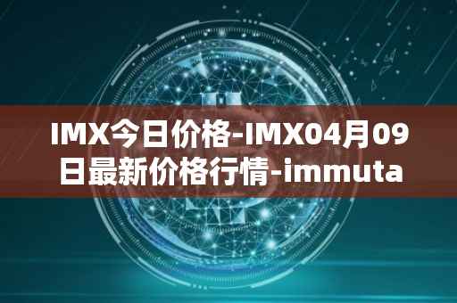 IMX今日价格-IMX04月09日最新价格行情-immutablex最新走势消息