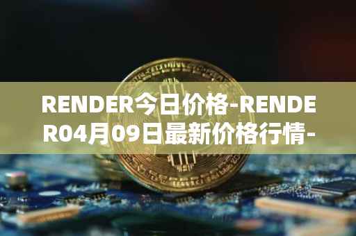 RENDER今日价格-RENDER04月09日最新价格行情-render-token最新走势消息