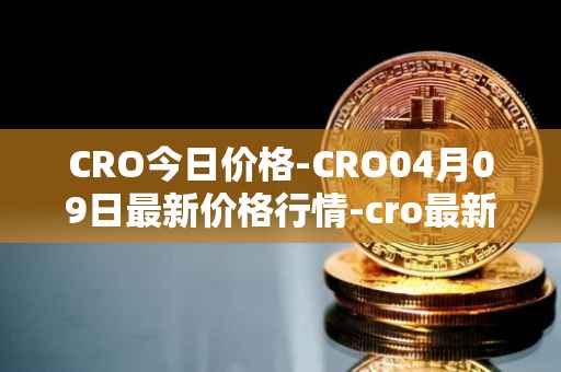 CRO今日价格-CRO04月09日最新价格行情-cro最新走势消息