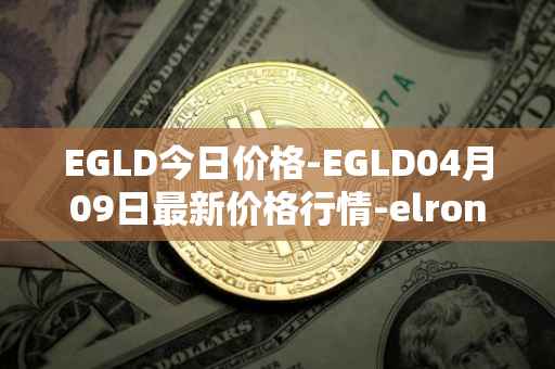EGLD今日价格-EGLD04月09日最新价格行情-elrond-erd-2最新走势消息