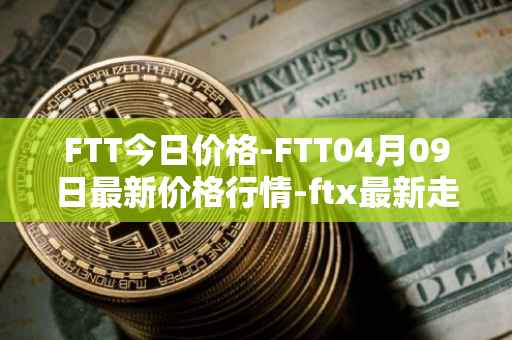 FTT今日价格-FTT04月09日最新价格行情-ftx最新走势消息