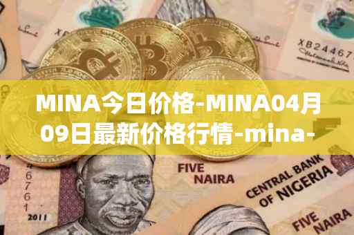 MINA今日价格-MINA04月09日最新价格行情-mina-protocoliou最新走势消息