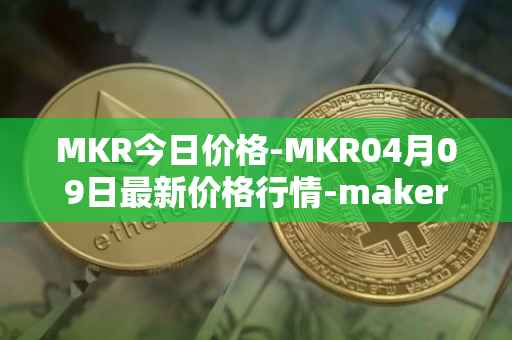 MKR今日价格-MKR04月09日最新价格行情-maker最新走势消息