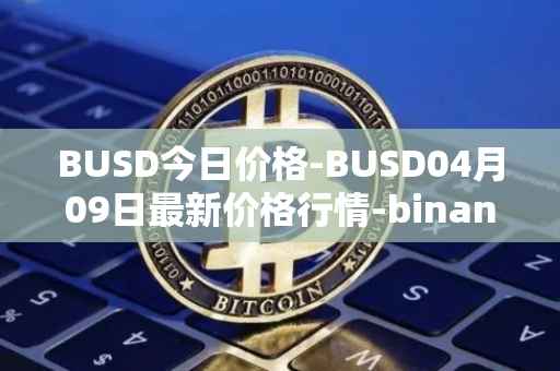 BUSD今日价格-BUSD04月09日最新价格行情-binance-usd最新走势消息