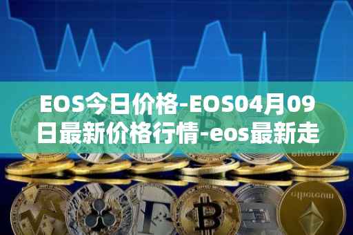EOS今日价格-EOS04月09日最新价格行情-eos最新走势消息