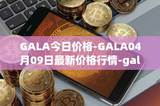 GALA今日价格-GALA04月09日最新价格行情-gala最新走势消息
